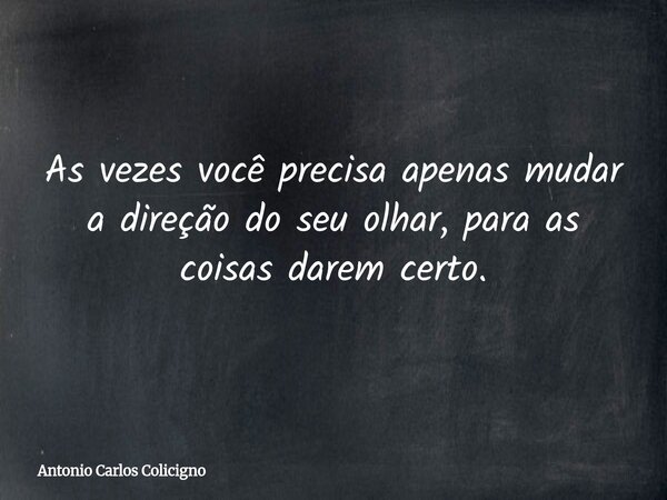 As vezes você precisa apenas mudar a direção do seu olhar, para as coisas darem certo.... Frase de Antonio Carlos Colicigno.