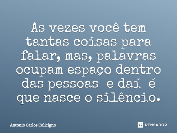 ⁠As vezes você tem tantas coisas para falar, mas, palavras ocupam espaço dentro das pessoas e daí é que nasce o silêncio.... Frase de Antonio Carlos Colicigno.