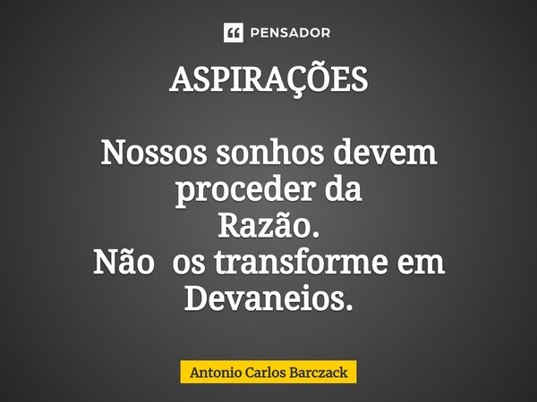 ⁠ASPIRAÇÕES Nossos sonhos devem proceder da Razão. Não os transforme em Devaneios.... Frase de Antonio Carlos Barczack.