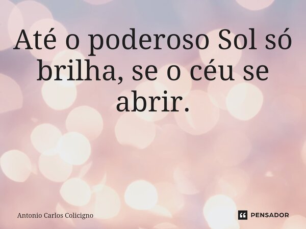 Até o poderoso Sol só brilha, se o céu se abrir. ⁠... Frase de Antonio Carlos Colicigno.