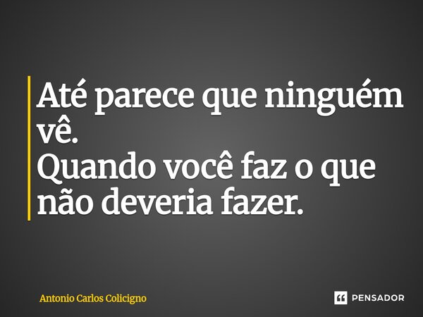 ⁠Até parece que ninguém vê. Quando você faz o que não deveria fazer.... Frase de Antonio Carlos Colicigno.