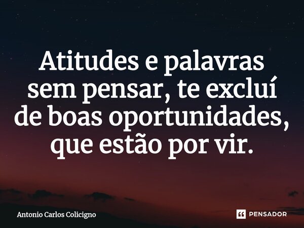 ⁠Atitudes e palavras sem pensar, te excluí de boas oportunidades, que estão por vir.... Frase de Antonio Carlos Colicigno.