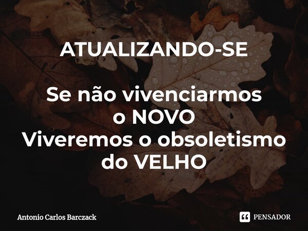 ⁠ATUALIZANDO-SE Se não vivenciarmos o NOVO Viveremos o obsoletismo do VELHO... Frase de Antonio Carlos Barczack.