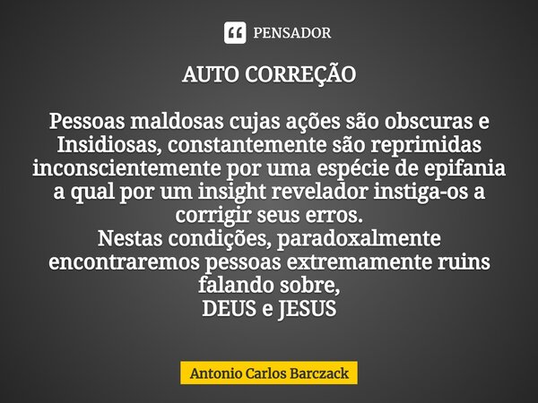 ⁠⁠AUTO CORREÇÃO ⁠Pessoas maldosas cujas ações são obscuras e Insidiosas, constantemente são reprimidas inconscientemente por uma espécie de epifania a qual por ... Frase de Antonio Carlos Barczack.