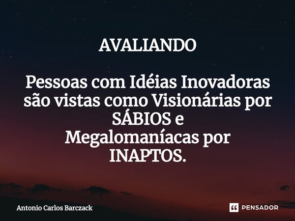 ⁠AVALIANDO ⁠Pessoas com Idéias Inovadoras são vistas como Visionárias por SÁBIOS e Megalomaníacas por INAPTOS.... Frase de Antonio Carlos Barczack.