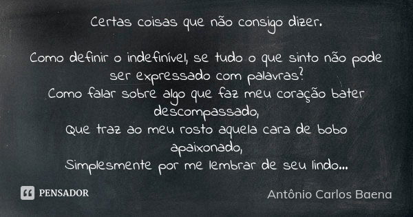 Certas coisas que não consigo dizer. Como definir o indefinível, se tudo o que sinto não pode ser expressado com palavras? Como falar sobre algo que faz meu cor... Frase de Antônio Carlos Baena.