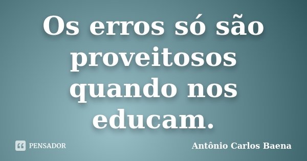 Os erros só são proveitosos quando nos educam.... Frase de Antônio Carlos Baena.