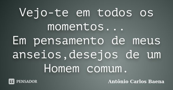Vejo-te em todos os momentos... Em pensamento de meus anseios,desejos de um Homem comum.... Frase de Antônio Carlos Baena.