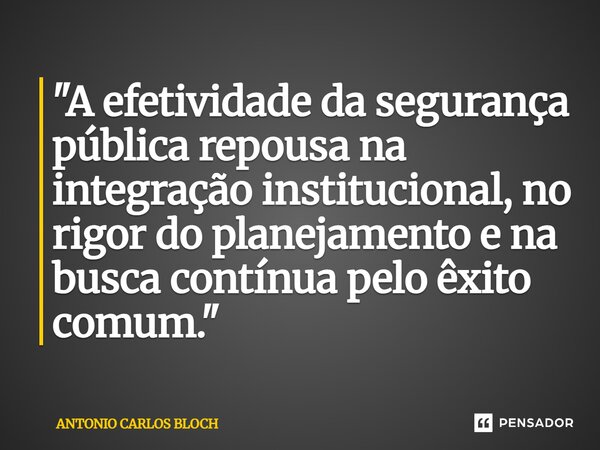⁠"A efetividade da segurança pública repousa na integração institucional, no rigor do planejamento e na busca contínua pelo êxito comum."... Frase de ANTONIO CARLOS BLOCH.