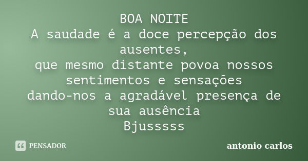 BOA NOITE A saudade é a doce percepção dos ausentes, que mesmo distante povoa nossos sentimentos e sensações dando-nos a agradável presença de sua ausência Bjus... Frase de Antonio Carlos.