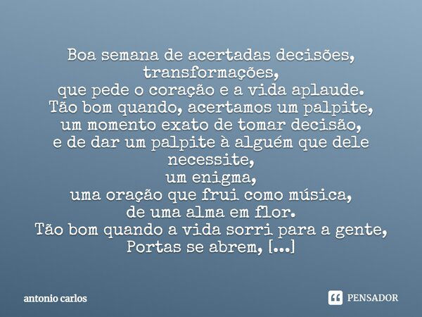 Boa semana de acertadas decisões, transformações, que pede o coração e a vida aplaude. Tão bom quando, acertamos um palpite, um momento exato de tomar decisão, ... Frase de Antonio Carlos.