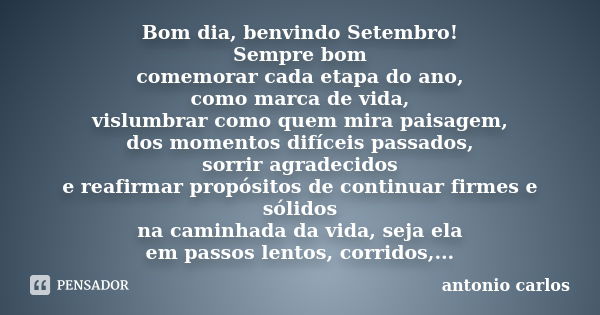 Bom dia, benvindo Setembro! Sempre bom comemorar cada etapa do ano, como marca de vida, vislumbrar como quem mira paisagem, dos momentos difíceis passados, sorr... Frase de Antonio Carlos.