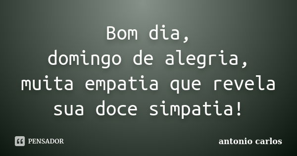 Bom dia, domingo de alegria, muita empatia que revela sua doce simpatia!... Frase de Antonio Carlos.