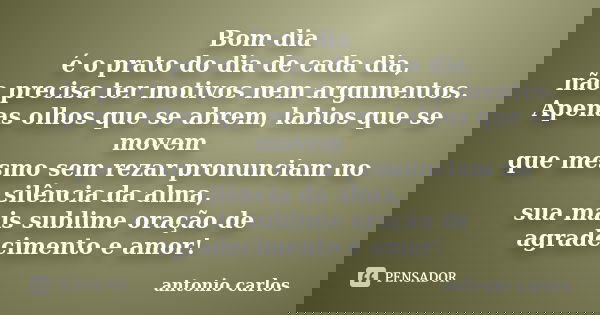 Bom dia é o prato do dia de cada dia, não precisa ter motivos nem argumentos. Apenas olhos que se abrem, labios que se movem que mesmo sem rezar pronunciam no s... Frase de Antonio Carlos.