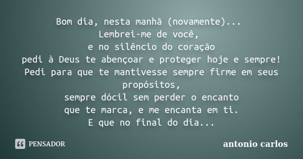 Bom dia, nesta manhã (novamente)... Lembrei-me de você, e no silêncio do coração pedi à Deus te abençoar e proteger hoje e sempre! Pedi para que te mantivesse s... Frase de Antonio Carlos.