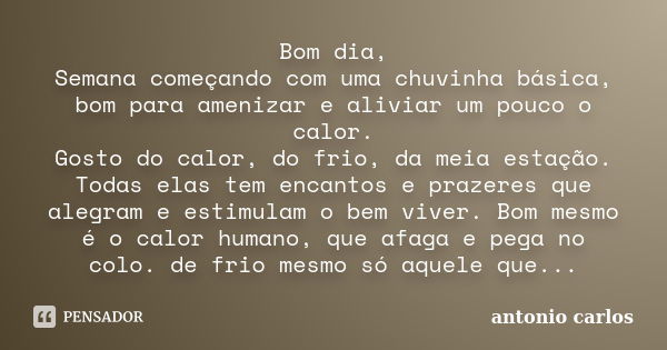 Bom dia, Semana começando com uma chuvinha básica, bom para amenizar e aliviar um pouco o calor. Gosto do calor, do frio, da meia estação. Todas elas tem encant... Frase de Antonio Carlos.