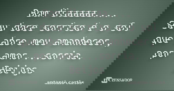 Bom diaaaaa.... Seu doce sorriso é o sol que abre meu amanhecer, por amor...sorria. Beijos... Frase de Antonio Carlos.