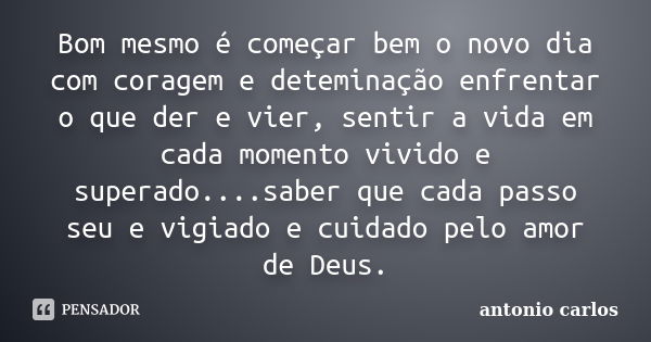 Bom mesmo é começar bem o novo dia com coragem e deteminação enfrentar o que der e vier, sentir a vida em cada momento vivido e superado....saber que cada passo... Frase de Antonio Carlos.