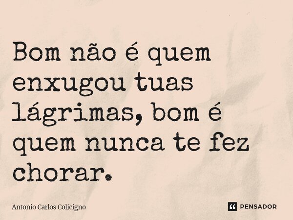 ⁠Bom não é quem enxugou tuas lágrimas, bom é quem nunca te fez chorar.... Frase de Antonio Carlos Colicigno.