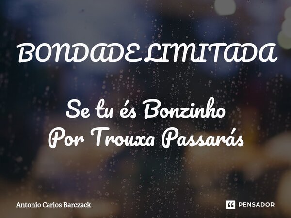 ⁠BONDADE LIMITADA Se tu és Bonzinho Por Trouxa Passarás... Frase de Antonio Carlos Barczack.
