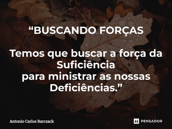 ⁠“BUSCANDO FORÇAS Temos que buscar a força da Suficiência para ministrar as nossas Deficiências.”... Frase de Antonio Carlos Barczack.