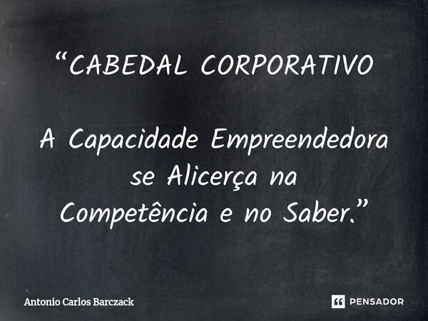 ⁠⁠“CABEDAL CORPORATIVO A Capacidade Empreendedora se Alicerça na Competência e no Saber.”... Frase de Antonio Carlos Barczack.