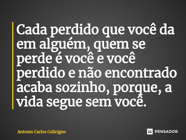 ⁠Cada perdido que você da em alguém, quem se perde é você e você perdido e não encontrado acaba sozinho, porque, a vida segue sem você.... Frase de Antonio Carlos Colicigno.