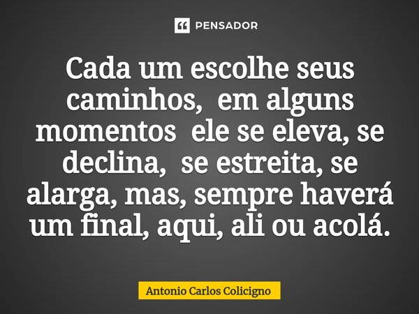 ⁠Cada um escolhe seus caminhos, em alguns momentos ele se eleva, se declina, se estreita, se alarga, mas, sempre haverá um final, aqui, ali ou acolá.... Frase de Antonio Carlos Colicigno.