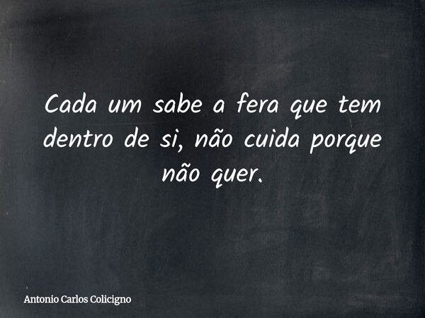 Cada um sabe a fera que tem dentro de si, não cuida porque não quer.... Frase de Antonio Carlos Colicigno.