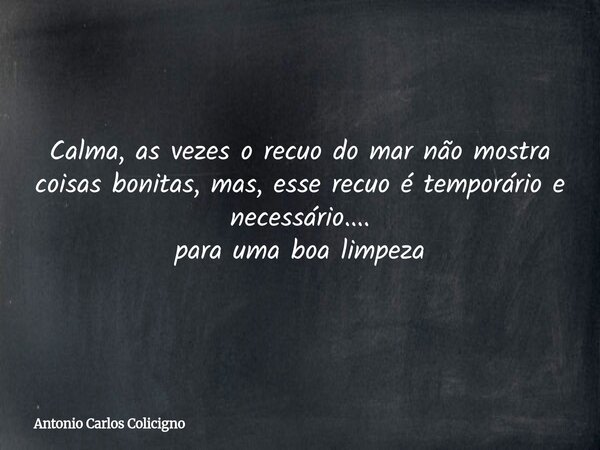 Calma, as vezes o recuo do mar não mostra coisas bonitas, mas, esse recuo é temporário e necessário.... para uma boa limpeza... Frase de Antonio Carlos Colicigno.