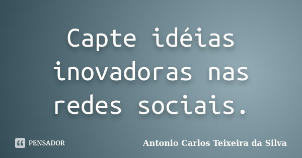 Capte idéias inovadoras nas redes sociais.... Frase de Antonio Carlos Teixeira da Silva.