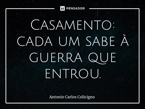 ⁠Casamento: cada um sabe à guerra que entrou.... Frase de Antonio Carlos Colicigno.