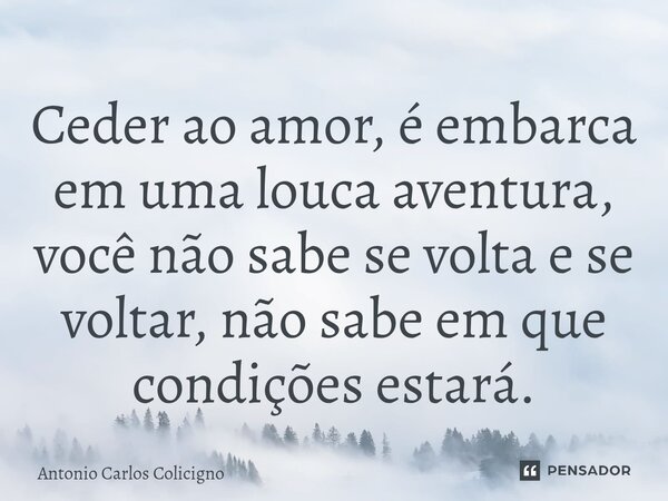 ⁠⁠Ceder ao amor, é embarca em uma louca aventura, você não sabe se volta e se voltar, não sabe em que condições estará.... Frase de Antonio Carlos Colicigno.