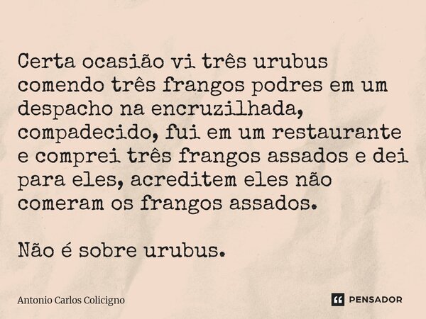 Certa ocasião vi três urubus comendo três frangos podres em um despacho na encruzilhada, compadecido, fui em um restaurante e comprei três frangos assados e de... Frase de Antonio Carlos Colicigno.