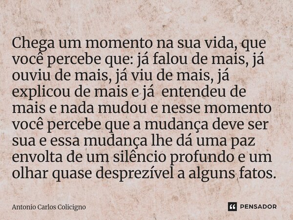 Chega um momento na sua vida, que você percebe que: já falou de mais, já ouviu de mais, já viu de mais, já explicou de mais e já entendeu de mais e nada mudou ... Frase de Antonio Carlos Colicigno.