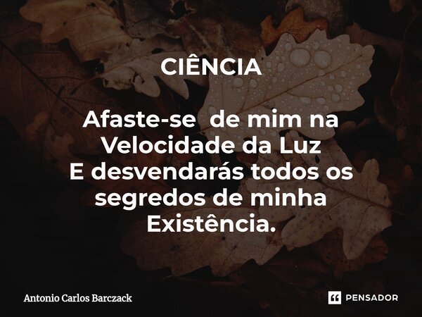 ⁠CIÊNCIA Afaste-se de mim na Velocidade da Luz E desvendarás todos os segredos de minha Existência.... Frase de Antonio Carlos Barczack.