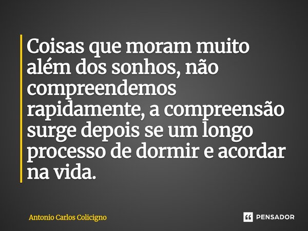 Coisas que moram muito além dos sonhos, não compreendemos rapidamente, a compreensão surge depois se um longo processo de dormir e acordar na vida.⁠... Frase de Antonio Carlos Colicigno.