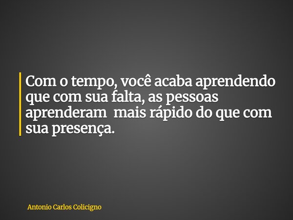 Com o tempo, você acaba aprendendo que com sua falta, as pessoas aprenderam mais rápido do que com sua presença.... Frase de Antonio Carlos Colicigno.