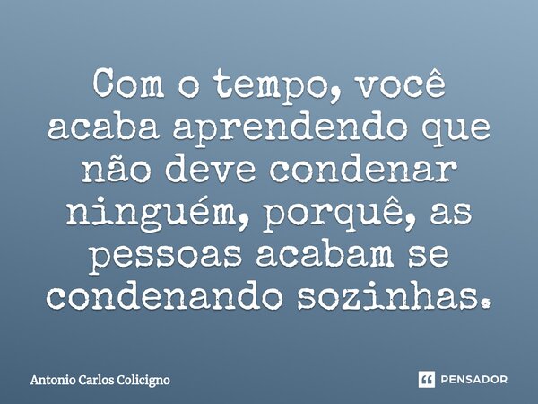 ⁠⁠Com o tempo, você acaba aprendendo que não deve condenar ninguém, porquê, as pessoas acabam se condenando sozinhas.... Frase de Antonio Carlos Colicigno.