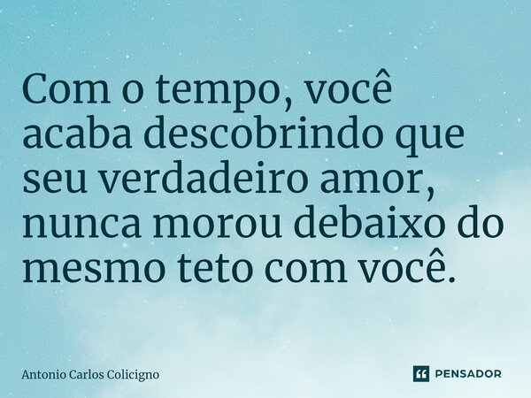 Com o tempo, você acaba descobrindo que seu verdadeiro amor, nunca morou debaixo do mesmo teto com você. ⁠... Frase de Antonio Carlos Colicigno.