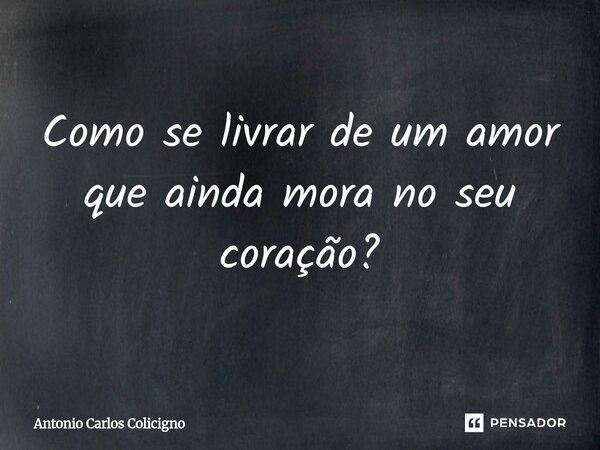 ⁠Como se livrar de um amor que ainda mora no seu coração?... Frase de Antonio Carlos Colicigno.