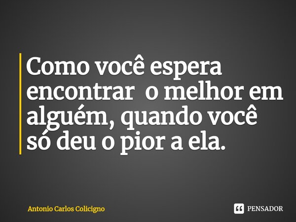 ⁠Como você espera encontrar o melhor em alguém, quando você só deu o pior a ela.... Frase de Antonio Carlos Colicigno.