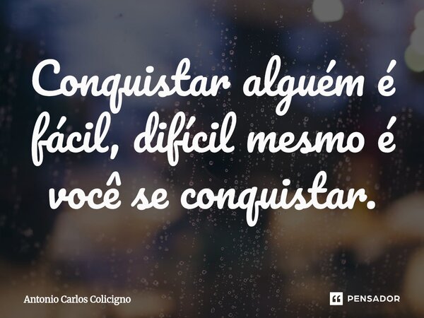 ⁠Conquistar alguém é fácil, difícil mesmo é você se conquistar.... Frase de Antonio Carlos Colicigno.