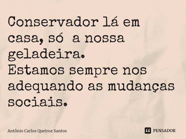 ⁠Conservador lá em casa, só a nossa geladeira.
Estamos sempre nos adequando as mudanças sociais.... Frase de Antônio Carlos Queiroz Santos.