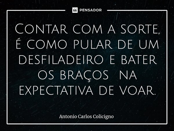 Contar com a sorte, é como pular de um desfiladeiro ⁠e bater os braços na expectativa de voar.... Frase de Antonio Carlos Colicigno.