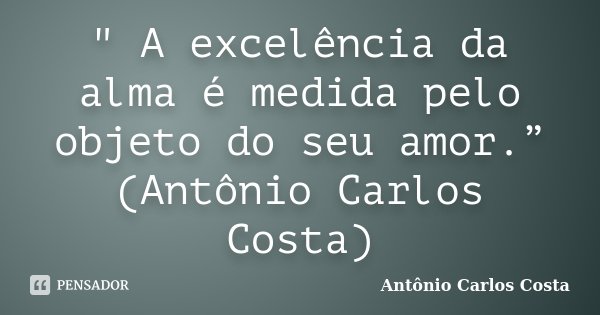 " A excelência da alma é medida pelo objeto do seu amor.” (Antônio Carlos Costa)... Frase de Antônio Carlos Costa.