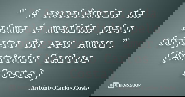 " A excelência da alma é medida pelo objeto do seu amor.” (Antônio Carlos Costa)... Frase de Antônio Carlos Costa.