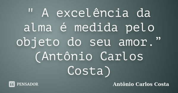 " A excelência da alma é medida pelo objeto do seu amor.” (Antônio Carlos Costa)... Frase de Antônio Carlos Costa.