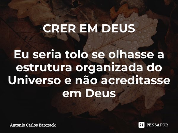 ⁠CRER EM DEUS Eu seria tolo se olhasse a estrutura organizada do Universo e não acreditasse em Deus... Frase de Antonio Carlos Barczack.