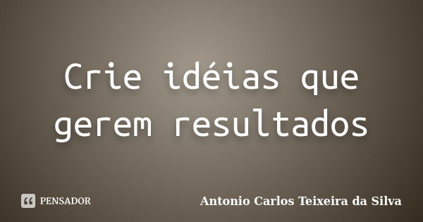 Crie idéias que gerem resultados... Frase de Antonio Carlos Teixeira da Silva.